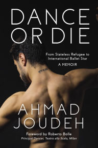 Title: Dance or Die: From Stateless Refugee to International Ballet Star A MEMOIR, Author: Ahmad Joudeh