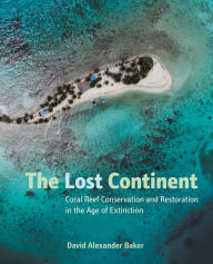 Title: The Lost Continent: Coral Reef Conservation and Restoration in the Age of Extinction, Author: David Alexander Baker