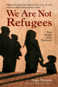 Title: We Are Not Refugees: True Stories of the Displaced, Author: Agus Morales