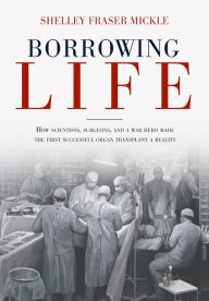 Title: Borrowing Life: How Scientists, Surgeons, and a War Hero Made the First Successful Organ Transplant a Reality, Author: Shelley Fraser Mickle