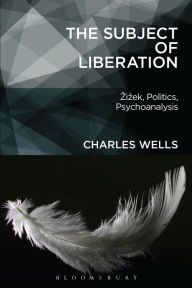 Title: The Subject of Liberation: Zizek, Politics, Psychoanalysis, Author: Charles Wells