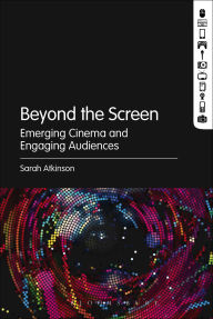 Title: Beyond the Screen: Emerging Cinema and Engaging Audiences, Author: Sarah Atkinson