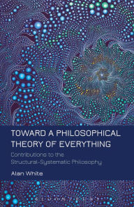 Title: Toward a Philosophical Theory of Everything: Contributions to the Structural-Systematic Philosophy, Author: Alan White