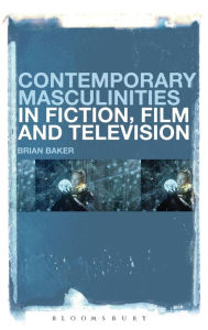 Title: Contemporary Masculinities in Fiction, Film and Television: Film, Fiction, and Television, Author: Brian Baker