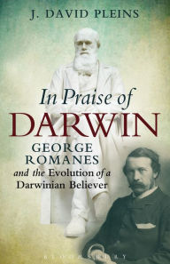 Title: In Praise of Darwin: George Romanes and the Evolution of a Darwinian Believer, Author: J. David Pleins