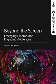 Title: Beyond the Screen: Emerging Cinema and Engaging Audiences, Author: Sarah Atkinson