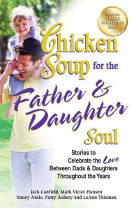 Title: Chicken Soup for the Father & Daughter Soul: Stories to Celebrate the Love Between Dads & Daughters Throughout the Years, Author: Jack Canfield