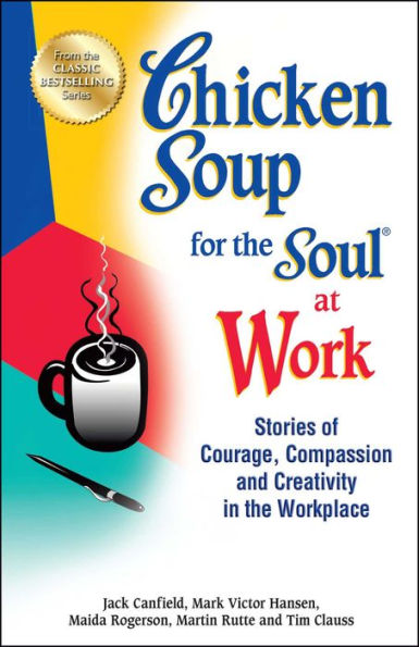 Chicken Soup for the Soul at Work: Stories of Courage, Compassion and Creativity Workplace