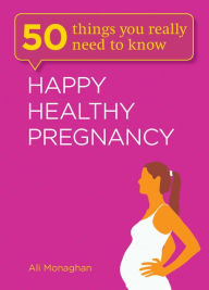 Title: 50 Things You Really Need to Know: Happy, Healthy Pregnancy, Author: Ali Monaghan