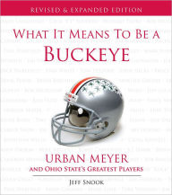 Title: What It Means to Be a Buckeye: Urban Meyer and Ohio State's Greatest Players, Author: Jeff Snook