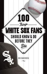 Title: 100 Things White Sox Fans Should Know & Do Before They Die, Author: Bob Vanderberg
