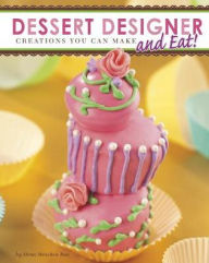 Title: Dessert Designer: Creations You Can Make and Eat!, Author: Dana Meachen Rau