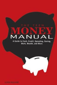 Title: The Teen Money Manual: A Guide to Cash, Credit, Spending, Saving, Work, Wealth, and More, Author: Kara McGuire
