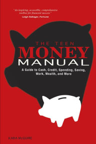 Title: The Teen Money Manual: A Guide to Cash, Credit, Spending, Saving, Work, Wealth, and More, Author: Kara McGuire