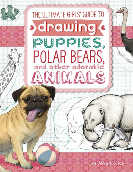 The Ultimate Girls' Guide to Drawing: Puppies, Polar Bears, and Other Adorable Animals