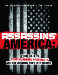 Title: Assassins' America: Four Killers, Four Murdered Presidents, and the Country They Left Behind, Author: Jessica Gunderson