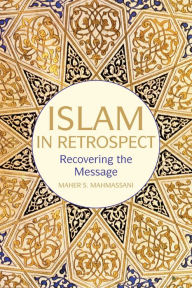 Title: Islam in Retrospect: Recovering the message, Author: Maher S. Mahmassani