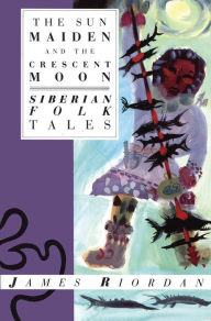 Title: The Sun Maiden and the Crescent Moon: Siberian Folk Tales, Author: James Riordan