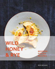 Title: Wild Honey and Rye: Modern Polish Recipes, Author: Ren Behan