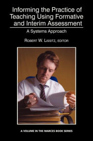 Title: Informing the Practice of Teaching Using Formative and Interim Assessment: A Systems Approach, Author: Robert W. Lissitz