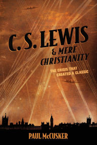 Title: C. S. Lewis & Mere Christianity: The Crisis That Created a Classic, Author: Paul McCusker