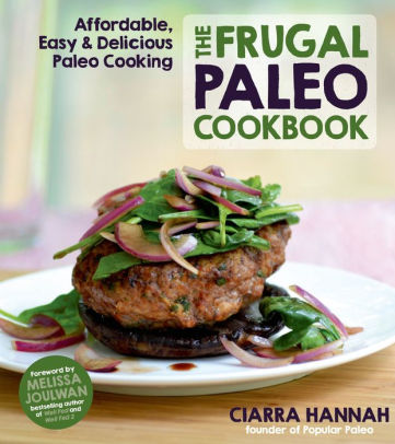 The Frugal Paleo Cookbook Affordable Easy Delicious Paleo Cooking By Ciarra Hannah Paperback Barnes Noble