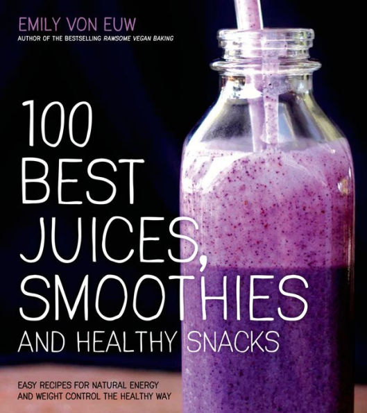 100 Best Juices, Smoothies and Healthy Snacks: Easy Recipes For Natural Energy & Weight Control the Healthy Way