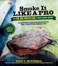 Title: Smoke It Like a Pro on the Big Green Egg & Other Ceramic Cookers: An Independent Guide with Master Recipes from a Competition Barbecue Team--Includes Smoking, Grilling and Roasting Techniques, Author: Eric Mitchell