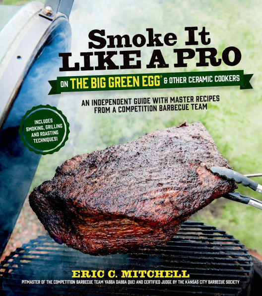 Smoke It Like a Pro on the Big Green Egg & Other Ceramic Cookers: An Independent Guide with Master Recipes from Competition Barbecue Team--Includes Smoking, Grilling and Roasting Techniques