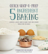 Title: Quick-Shop-&-Prep 5 Ingredient Baking: Cookies, Cakes, Bars & More that are Easier than Ever to Make, Author: Jennifer McHenry