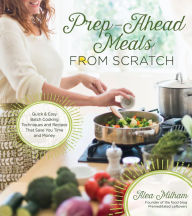 Title: Prep-Ahead Meals From Scratch: Quick & Easy Batch Cooking Techniques and Recipes That Save You Time and Money, Author: Alea Milham