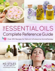 Title: The Essential Oils Complete Reference Guide: Over 250 Recipes for Natural Wholesome Aromatherapy, Author: KG Stiles