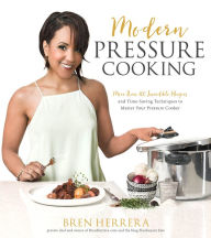 Title: Modern Pressure Cooking: More Than 100 Incredible Recipes and Time-Saving Techniques to Master Your Pressure Cooker, Author: Bren Herrera