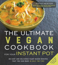 Title: The Ultimate Vegan Cookbook for Your Instant Pot: 80 Easy and Delicious Plant-Based Recipes That You Can Make in Half the Time, Author: Kathy Hester