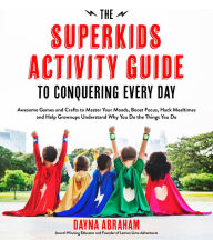 Title: The Superkids Activity Guide to Conquering Every Day: Awesome Games and Crafts to Master Your Moods, Boost Focus, Hack Mealtimes and Help Grownups Understand Why You Do the Things You Do, Author: Dayna Abraham