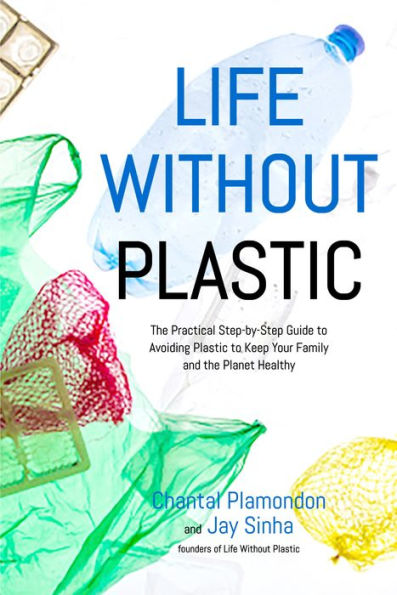 Life Without Plastic: the Practical Step-by-Step Guide to Avoiding Plastic Keep Your Family and Planet Healthy
