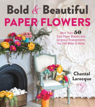 Title: Bold & Beautiful Paper Flowers: More Than 50 Easy Paper Blooms and Gorgeous Arrangements You Can Make at Home, Author: Chantal Larocque