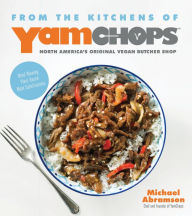Title: From the Kitchens of YamChops North America's Original Vegan Butcher Shop: Mind-Blowing Plant-Based Meat Substitutions, Author: Michael Abramson