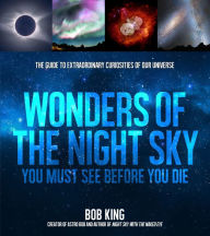 Title: Wonders of the Night Sky You Must See Before You Die: The Guide to Extraordinary Curiosities of Our Universe, Author: Bob King