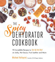 Title: The Spicy Dehydrator Cookbook: 95 Incredible Recipes to Turn Up the Heat on Jerky, Hot Sauce, Fruit Leather and More, Author: Michael Hultquist
