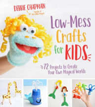 Title: Low-Mess Crafts for Kids: 72 Projects to Create Your Own Magical Worlds, Author: Debbie Chapman