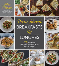 Title: Prep-Ahead Breakfasts and Lunches: 75 No-Fuss Recipes to Save You Time and Money, Author: Alea Milham