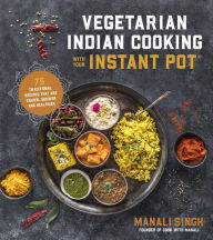 Title: Vegetarian Indian Cooking with Your Instant Pot: 75 Traditional Recipes That Are Easier, Quicker and Healthier, Author: Manali Singh