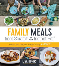 Title: Family Meals from Scratch in Your Instant Pot: Healthy & Delicious Home Cooking Made Fast, Author: Lisa Burns