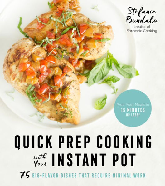 Quick Prep Cooking with Your Instant Pot: 75 Big-Flavor Dishes That Require Minimal Work