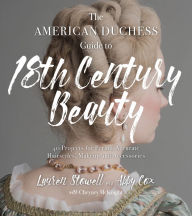 Title: The American Duchess Guide to 18th Century Beauty: 40 Projects for Period-Accurate Hairstyles, Makeup and Accessories, Author: Lauren Stowell