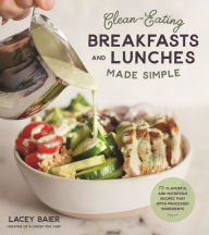 Title: Clean-Eating Breakfasts and Lunches Made Simple: 75 Flavorful and Nutritious Recipes that Ditch Processed Ingredients, Author: Lacey Baier