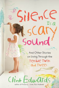 Title: Silence is a Scary Sound: And Other Stories on Living Through the Terrible Twos and Threes, Author: Clint Edwards