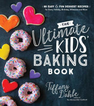 Title: The Ultimate Kids' Baking Book: 60 Easy and Fun Dessert Recipes for Every Holiday, Birthday, Milestone and More, Author: Tiffany Dahle