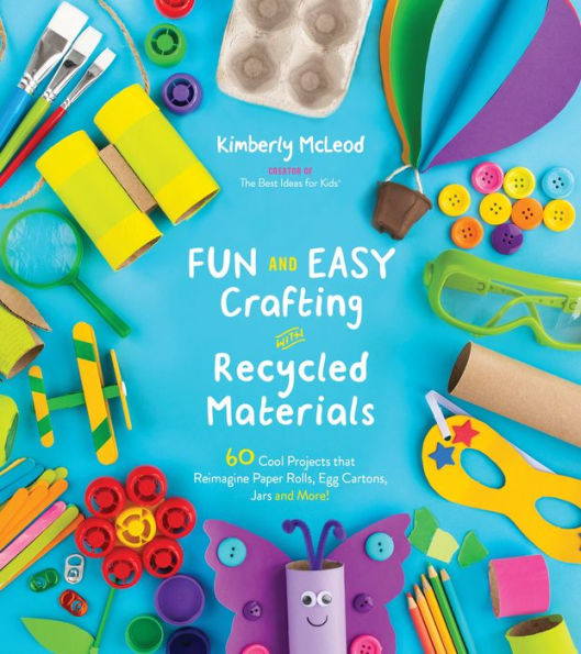Fun and Easy Crafting with Recycled Materials: 60 Cool Projects that Reimagine Paper Rolls, Egg Cartons, Jars More!